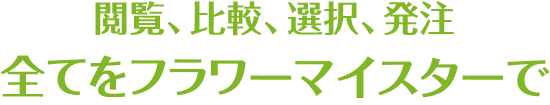 閲覧、比較、選択、発注。全てをフラワーマイスターで